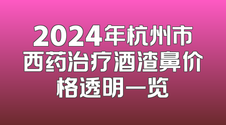 2024年杭州市西药治疗酒渣鼻价格透明一览