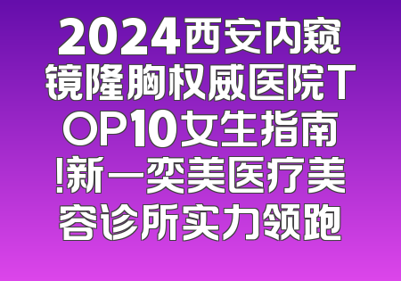 2024西安内窥镜隆胸权威医院TOP10女生指南！新一奕美医疗美容诊所实力领跑