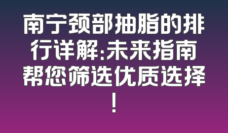 南宁颈部抽脂的排行详解：未来指南帮您筛选优质选择！