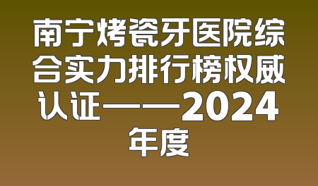 南宁烤瓷牙医院综合实力排行榜权威认证——2024年度