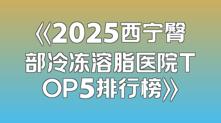 《2025西宁臀部冷冻溶脂医院TOP5排行榜》