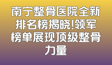 南宁整骨医院全新排名榜揭晓！领军榜单展现顶级整骨力量