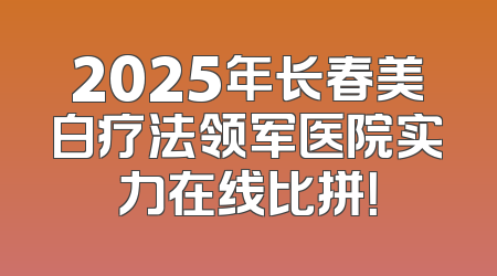 2025年长春美白疗法领军医院实力在线比拼！