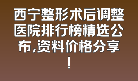 西宁整形术后调整医院排行榜精选公布，资料价格分享!