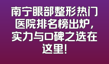南宁眼部整形热门医院排名榜出炉，实力与口碑之选在这里！