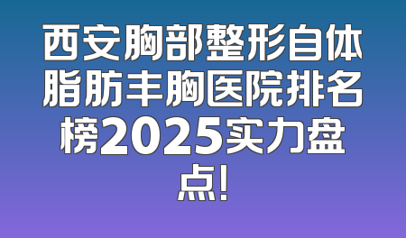 西安胸部整形自体脂肪丰胸医院排名榜2025实力盘点！