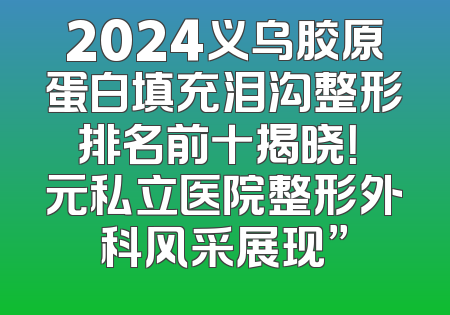 2024义乌胶原蛋白填充泪沟整形排名前十揭晓！復元私立医院整形外科风采展现”