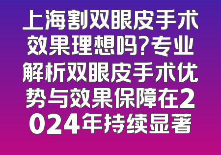 上海割双眼皮手术效果理想吗？专业解析双眼皮手术优势与效果保障在2024年持续显著