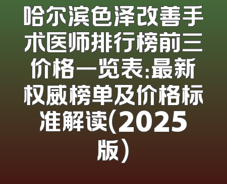 哈尔滨色泽改善手术医师排行榜前三价格一览表：最新权威榜单及价格标准解读（2025版）