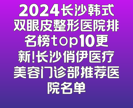 2024长沙韩式双眼皮整形医院排名榜top10更新！长沙俏伊医疗美容门诊部推荐医院名单