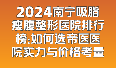 2024南宁吸脂瘦腹整形医院排行榜：如何选帝医医院实力与价格考量