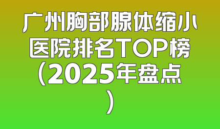 广州胸部腺体缩小医院排名TOP榜（2025年盘点）