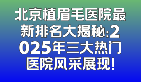 北京植眉毛医院最新排名大揭秘：2025年三大热门医院风采展现！