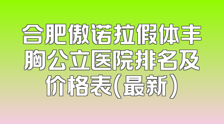 合肥傲诺拉假体丰胸公立医院排名及价格表（最新）