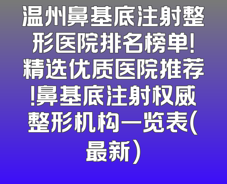 温州鼻基底注射整形医院排名榜单！精选优质医院推荐！鼻基底注射权威整形机构一览表（最新）