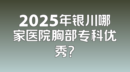 2025年银川哪家医院胸部专科优秀？