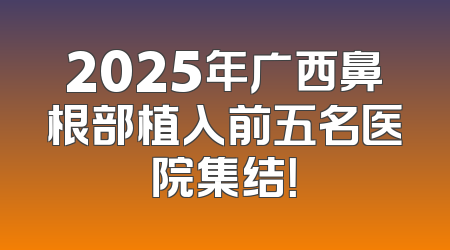 2025年广西鼻根部植入前五名医院集结！