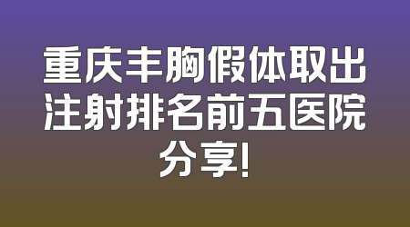 重庆丰胸假体取出注射排名前五医院分享!
