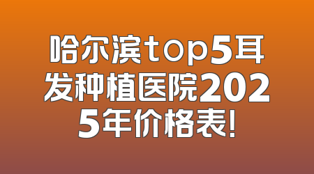 哈尔滨top5耳发种植医院2025年价格表！