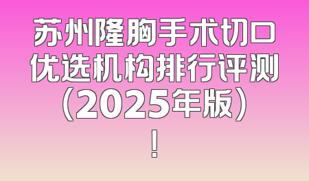 苏州隆胸手术切口优选机构排行评测（2025年版）！