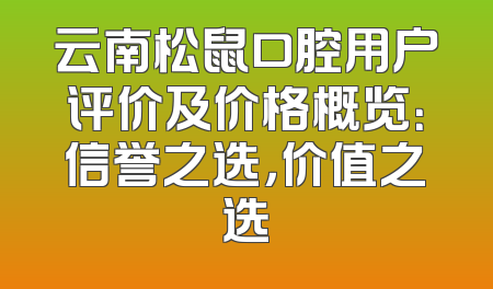 云南松鼠口腔用户评价及价格概览：信誉之选，价值之选