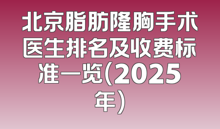 北京脂肪隆胸手术医生排名及收费标准一览（2025年）