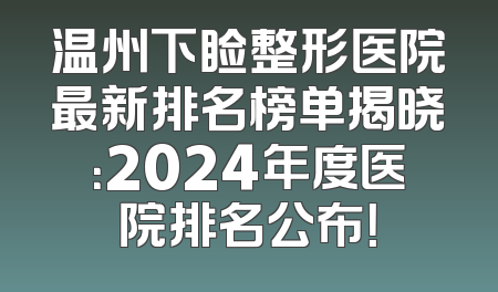 温州下睑整形医院最新排名榜单揭晓：2024年度医院排名公布！