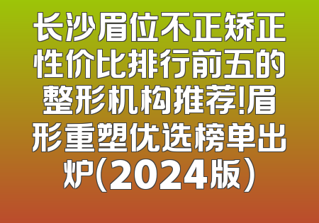 长沙眉位不正矫正性价比排行前五的整形机构推荐！眉形重塑优选榜单出炉（2024版）