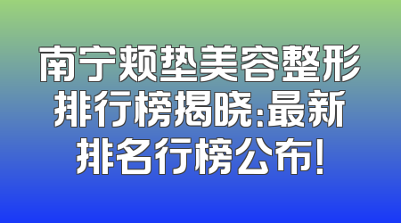 南宁颊垫美容整形排行榜揭晓：最新排名行榜公布！