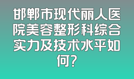 邯郸市现代丽人医院美容整形科综合实力及技术水平如何？