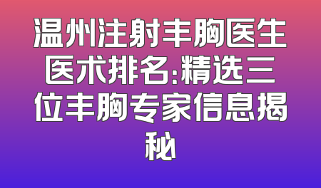 温州注射丰胸医生医术排名：精选三位丰胸专家信息揭秘