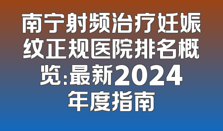 南宁射频治疗妊娠纹正规医院排名概览：最新2024年度指南