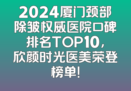 2024厦门颈部除皱权威医院口碑排名TOP10，欣颜时光医美荣登榜单！