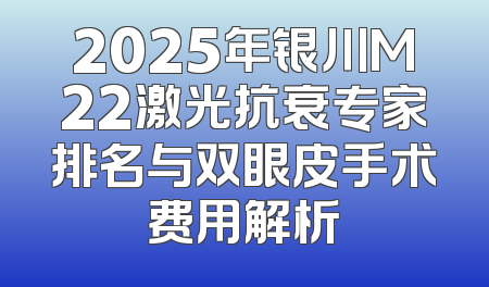 2025年银川M22激光抗衰专家排名与双眼皮手术费用解析