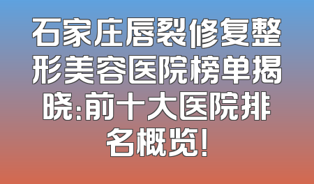 石家庄唇裂修复整形美容医院榜单揭晓：前十大医院排名概览！