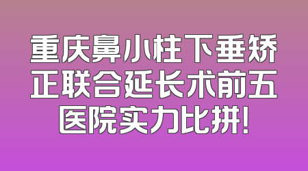 重庆鼻小柱下垂矫正联合延长术前五医院实力比拼！