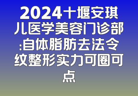 2024十堰安琪儿医学美容门诊部：自体脂肪去法令纹整形实力可圈可点