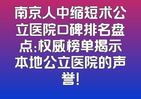 南京人中缩短术公立医院口碑排名盘点：权威榜单揭示本地公立医院的声誉！