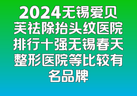 2024无锡爱贝芙祛除抬头纹医院排行十强无锡春天整形医院等比较有名品牌