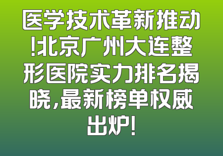 医学技术革新推动！北京广州大连整形医院实力排名揭晓，最新榜单权威出炉！