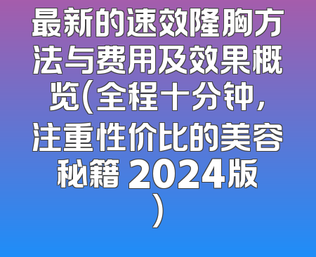 最新的速效隆胸方法与费用及效果概览（全程十分钟，注重性价比的美容秘籍 2024版）