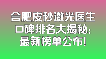 合肥皮秒激光医生口碑排名大揭秘：最新榜单公布！