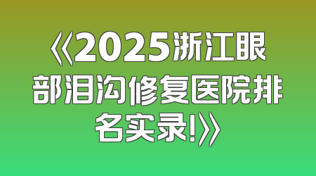 《2025浙江眼部泪沟修复医院排名实录!》