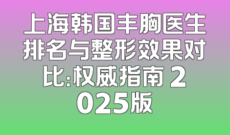 上海韩国丰胸医生排名与整形效果对比：权威指南 2025版