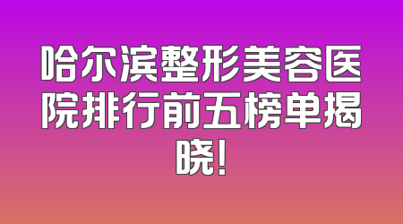 哈尔滨整形美容医院排行前五榜单揭晓！