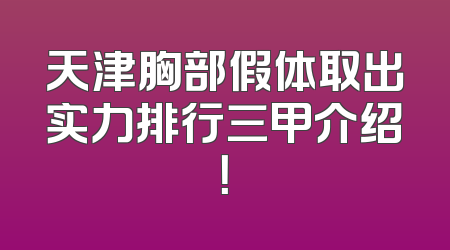 天津胸部假体取出实力排行三甲介绍！