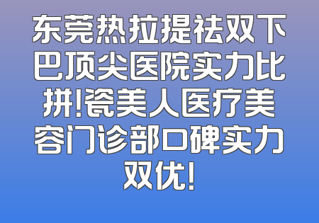 东莞热拉提祛双下巴顶尖医院实力比拼！瓷美人医疗美容门诊部口碑实力双优！
