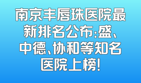南京丰唇珠医院最新排名公布：盛、中德、协和等知名医院上榜！