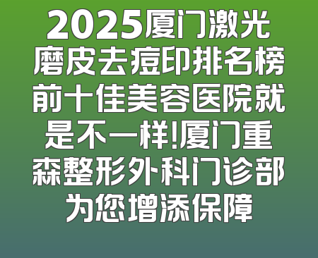 2025厦门激光磨皮去痘印排名榜前十佳美容医院就是不一样！厦门重森整形外科门诊部为您增添保障