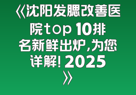 《沈阳发腮改善医院top 10排名新鲜出炉，为您详解! 2025》